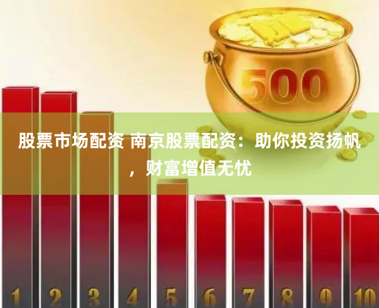 股票市場配資 南京股票配資：助你投資揚(yáng)帆，財(cái)富增值無憂