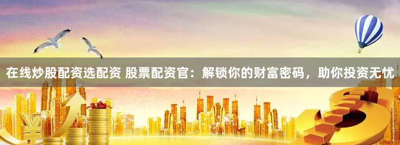 在線炒股配資選配資 股票配資官：解鎖你的財(cái)富密碼，助你投資無憂