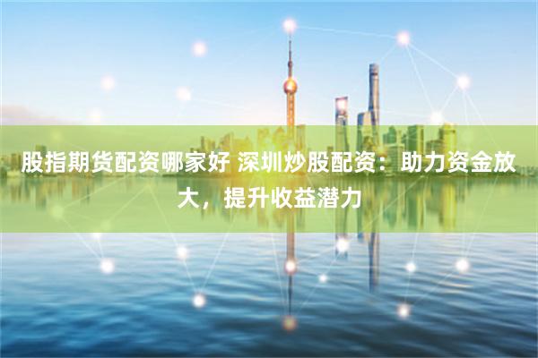 股指期貨配資哪家好 深圳炒股配資：助力資金放大，提升收益潛力