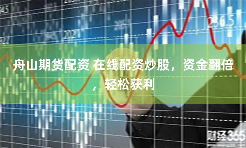 舟山期貨配資 在線配資炒股，資金翻倍，輕松獲利