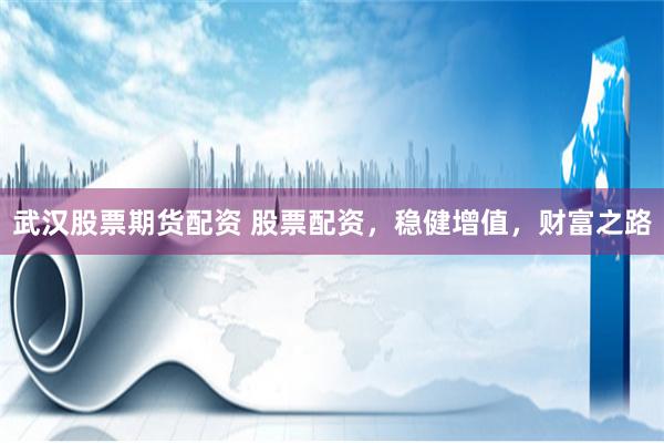 武漢股票期貨配資 股票配資，穩(wěn)健增值，財(cái)富之路