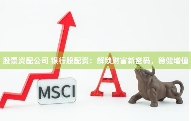 股票資配公司 銀行股配資：解鎖財(cái)富新密碼，穩(wěn)健增值