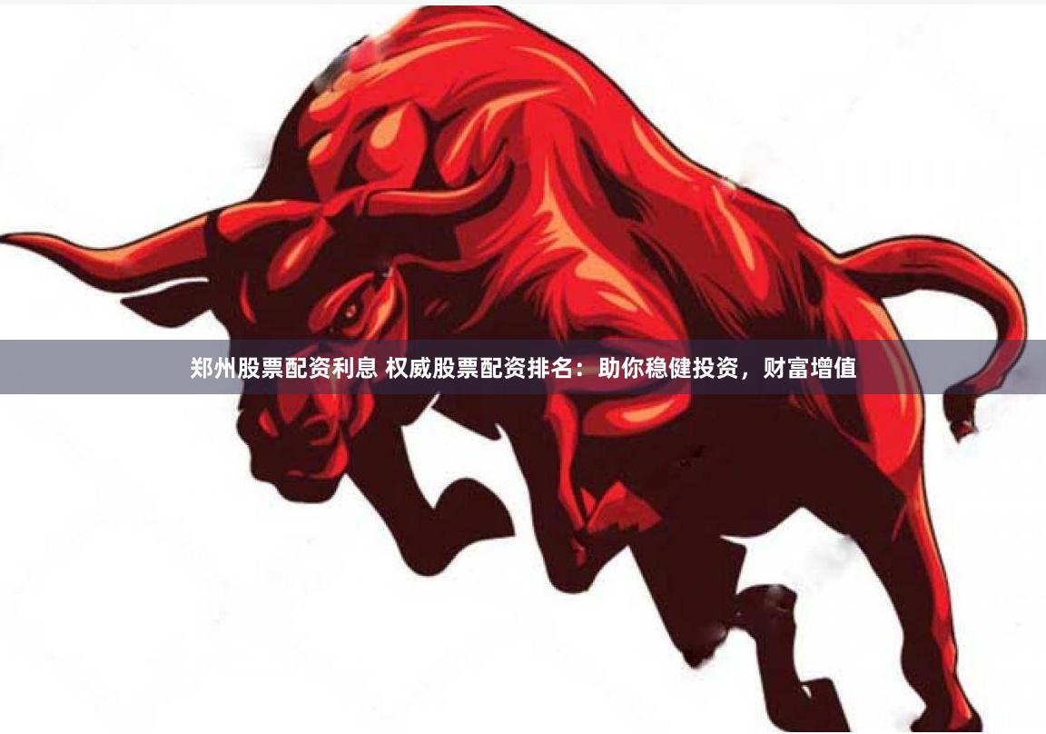 鄭州股票配資利息 權(quán)威股票配資排名：助你穩(wěn)健投資，財(cái)富增值
