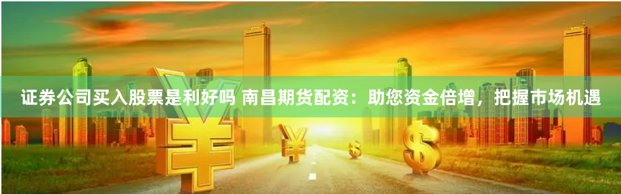 證券公司買入股票是利好嗎 南昌期貨配資：助您資金倍增，把握市場機(jī)遇
