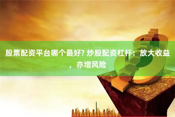 股票配資平臺(tái)哪個(gè)最好? 炒股配資杠桿：放大收益，亦增風(fēng)險(xiǎn)