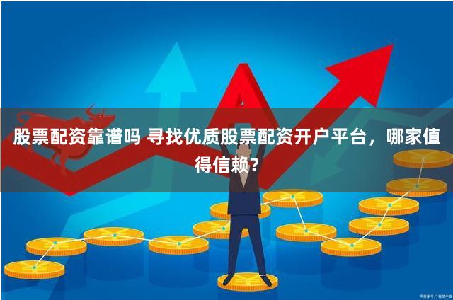 股票配資靠譜嗎 尋找優(yōu)質(zhì)股票配資開戶平臺(tái)，哪家值得信賴？