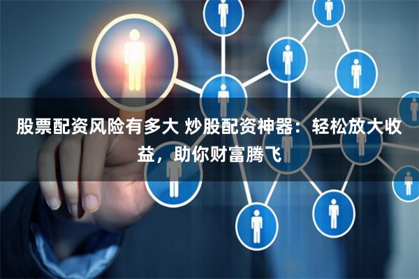 股票配資風(fēng)險(xiǎn)有多大 炒股配資神器：輕松放大收益，助你財(cái)富騰飛