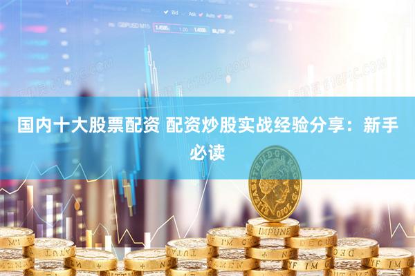 國內(nèi)十大股票配資 配資炒股實戰(zhàn)經(jīng)驗分享：新手必讀