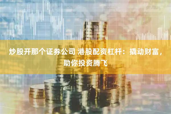 炒股開那個證券公司 港股配資杠桿：撬動財富，助你投資騰飛