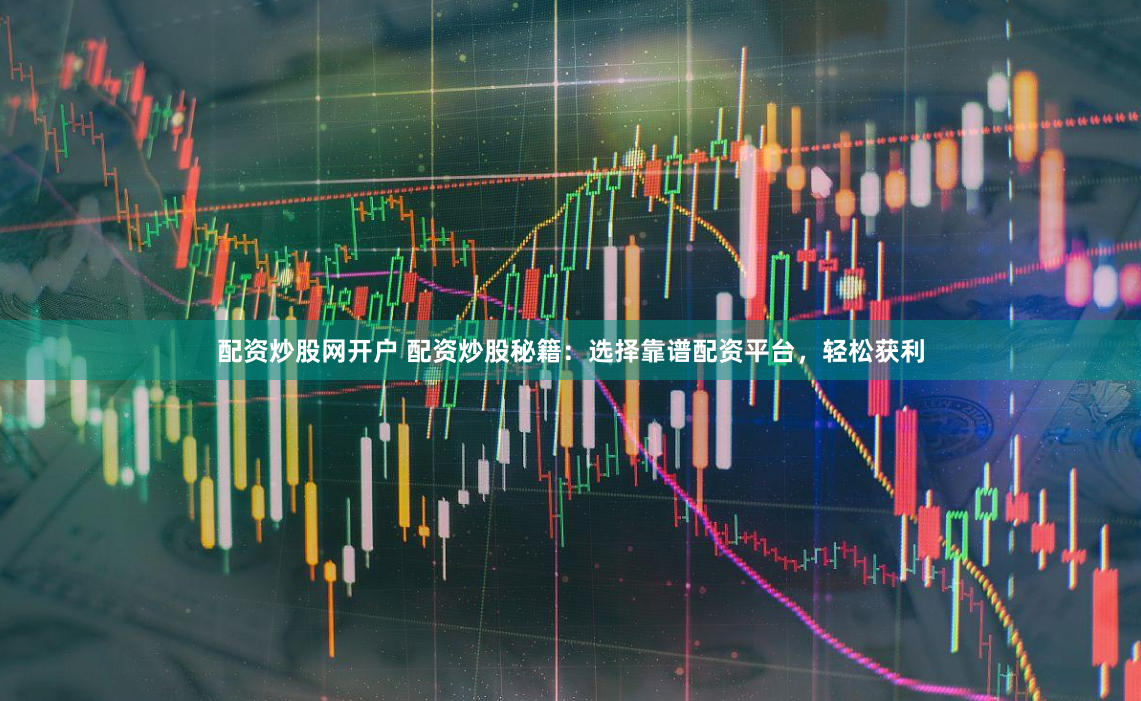 配資炒股網(wǎng)開戶 配資炒股秘籍：選擇靠譜配資平臺(tái)，輕松獲利
