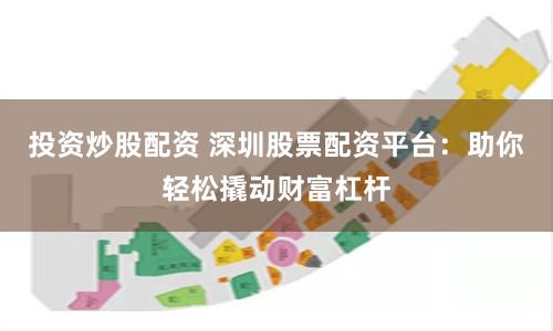 投資炒股配資 深圳股票配資平臺(tái)：助你輕松撬動(dòng)財(cái)富杠桿