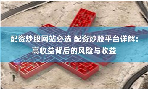 配資炒股網(wǎng)站必選 配資炒股平臺(tái)詳解：高收益背后的風(fēng)險(xiǎn)與收益