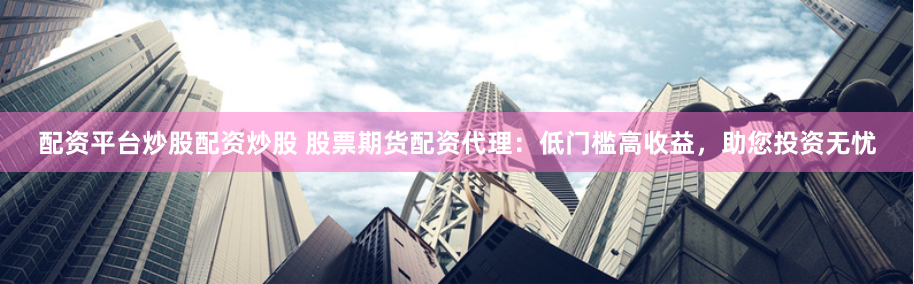 配資平臺炒股配資炒股 股票期貨配資代理：低門檻高收益，助您投資無憂