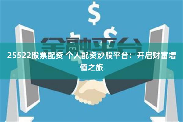 25522股票配資 個人配資炒股平臺：開啟財富增值之旅