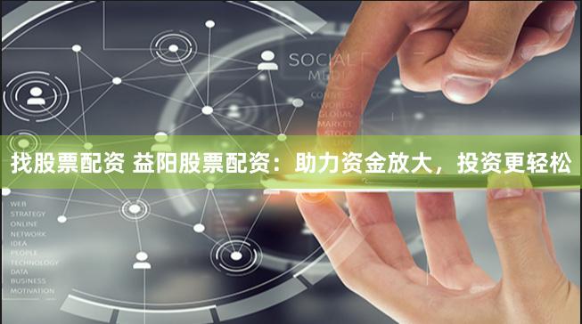 找股票配資 益陽股票配資：助力資金放大，投資更輕松