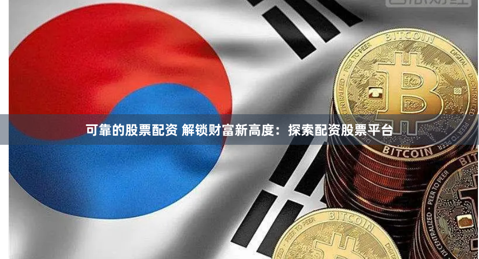 可靠的股票配資 解鎖財(cái)富新高度：探索配資股票平臺(tái)