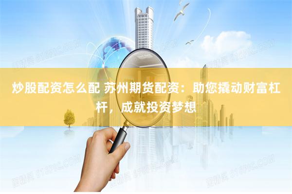 炒股配資怎么配 蘇州期貨配資：助您撬動(dòng)財(cái)富杠桿，成就投資夢(mèng)想