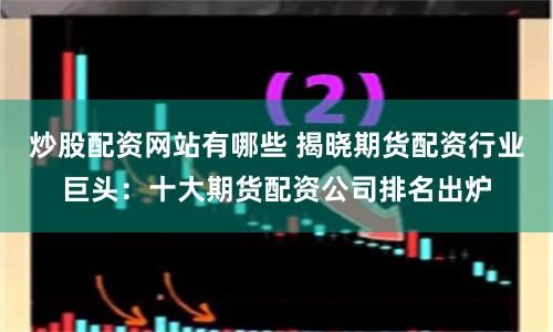 炒股配資網(wǎng)站有哪些 揭曉期貨配資行業(yè)巨頭：十大期貨配資公司排名出爐