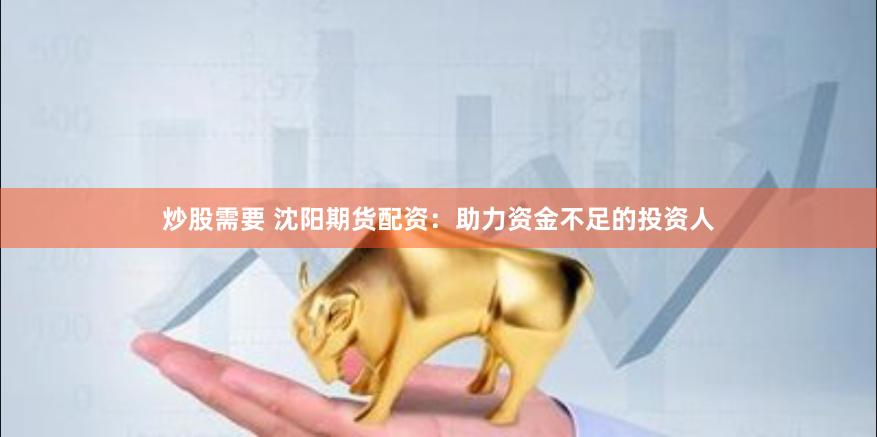 炒股需要 沈陽期貨配資：助力資金不足的投資人