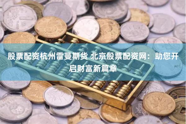股票配資杭州雷曼期貨 北京股票配資網(wǎng)：助您開啟財(cái)富新篇章