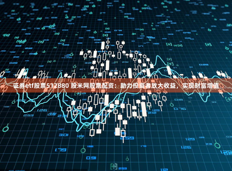 證券etf股票512880 股米網(wǎng)股票配資：助力投資者放大收益，實(shí)現(xiàn)財(cái)富增值
