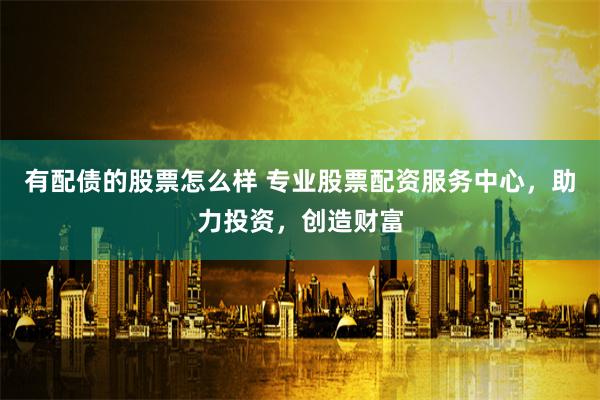 有配債的股票怎么樣 專業(yè)股票配資服務(wù)中心，助力投資，創(chuàng)造財(cái)富
