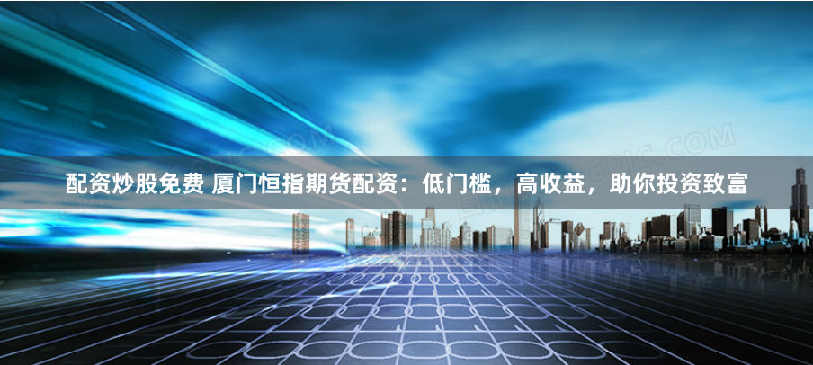 配資炒股免費(fèi) 廈門恒指期貨配資：低門檻，高收益，助你投資致富
