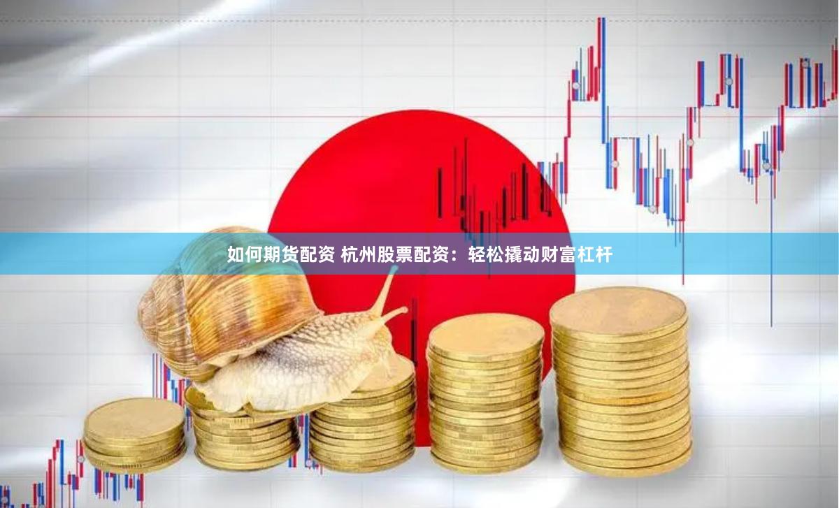 如何期貨配資 杭州股票配資：輕松撬動(dòng)財(cái)富杠桿