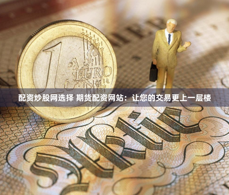 配資炒股網(wǎng)選擇 期貨配資網(wǎng)站：讓您的交易更上一層樓