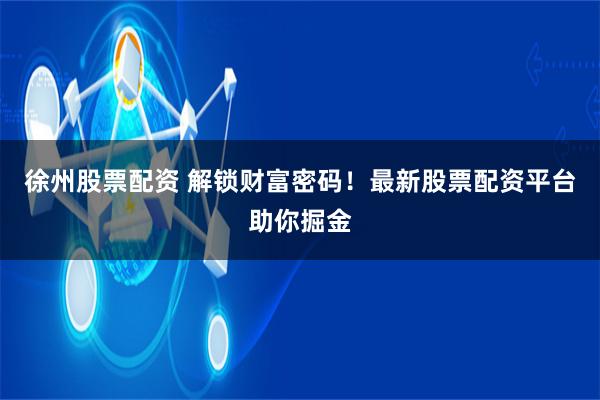 徐州股票配資 解鎖財富密碼！最新股票配資平臺助你掘金