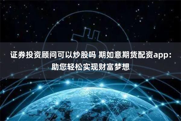 證券投資顧問可以炒股嗎 期如意期貨配資app：助您輕松實(shí)現(xiàn)財(cái)富夢想