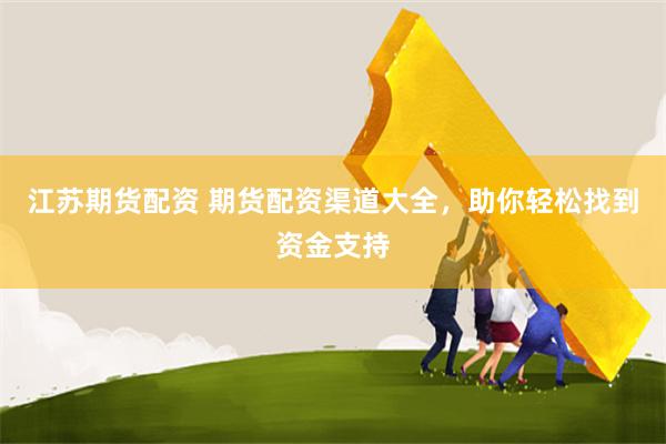 江蘇期貨配資 期貨配資渠道大全，助你輕松找到資金支持