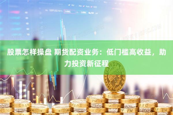股票怎樣操盤 期貨配資業(yè)務(wù)：低門檻高收益，助力投資新征程