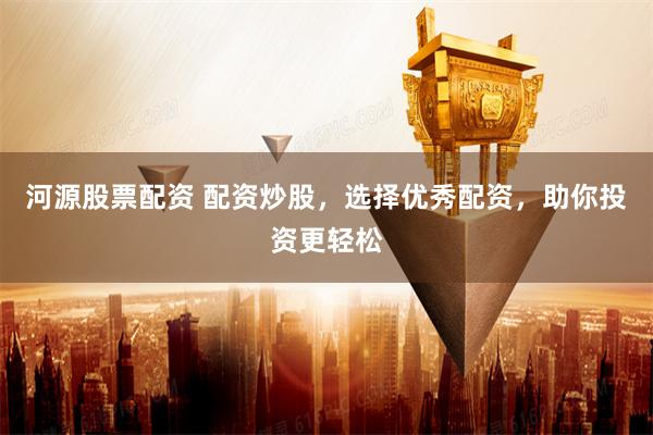 河源股票配資 配資炒股，選擇優(yōu)秀配資，助你投資更輕松