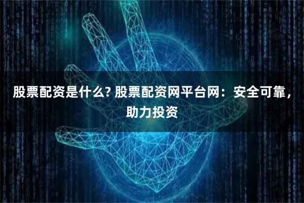 股票配資是什么? 股票配資網(wǎng)平臺(tái)網(wǎng)：安全可靠，助力投資