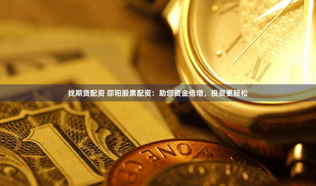 找期貨配資 邵陽(yáng)股票配資：助您資金倍增，投資更輕松