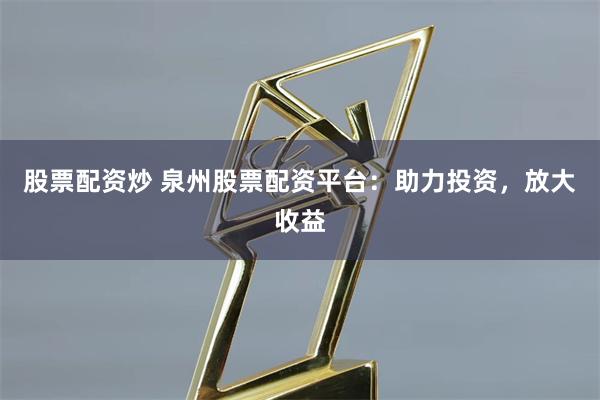 股票配資炒 泉州股票配資平臺(tái)：助力投資，放大收益