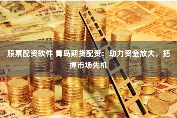 股票配資軟件 青島期貨配資：助力資金放大，把握市場先機(jī)