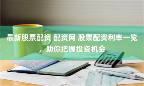 最新股票配資 配資網 股票配資利率一覽，助你把握投資機會