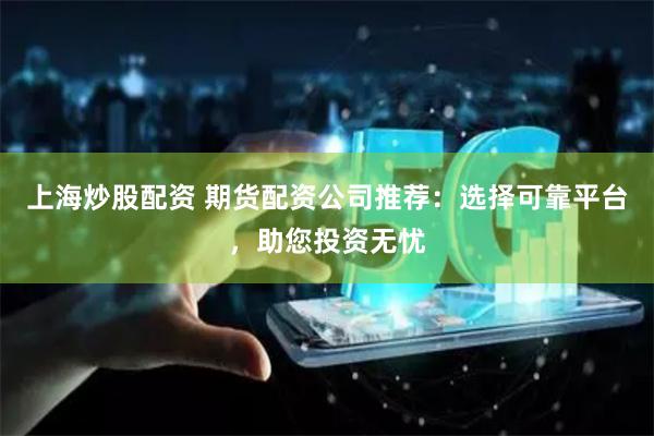 上海炒股配資 期貨配資公司推薦：選擇可靠平臺，助您投資無憂