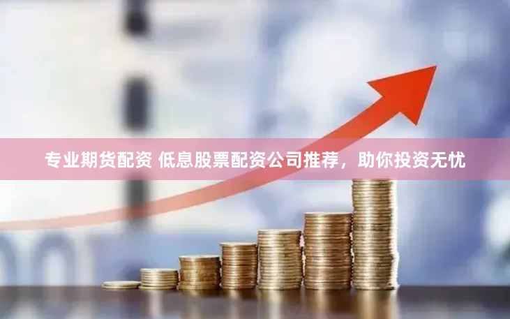 專業(yè)期貨配資 低息股票配資公司推薦，助你投資無憂