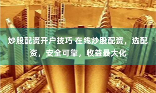炒股配資開戶技巧 在線炒股配資，選配資，安全可靠，收益最大化