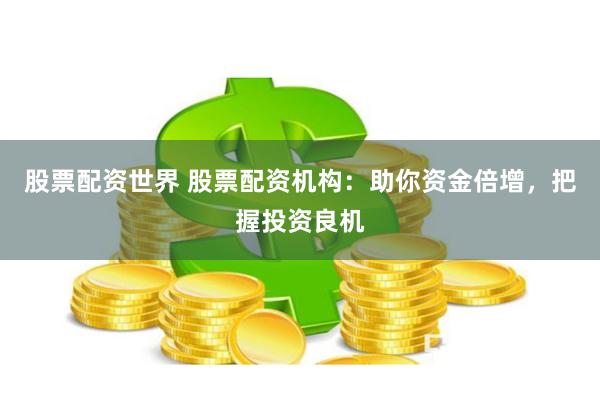 股票配資世界 股票配資機構(gòu)：助你資金倍增，把握投資良機