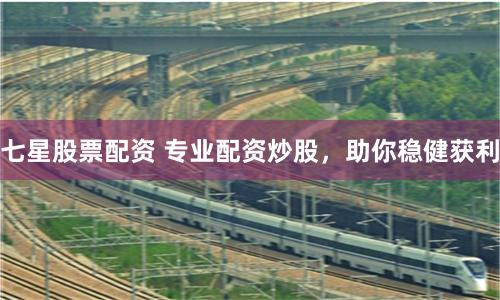 七星股票配資 專(zhuān)業(yè)配資炒股，助你穩(wěn)健獲利