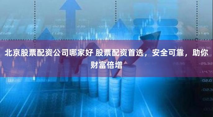 北京股票配資公司哪家好 股票配資首選，安全可靠，助你財富倍增