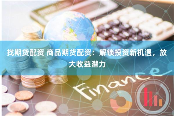 找期貨配資 商品期貨配資：解鎖投資新機(jī)遇，放大收益潛力