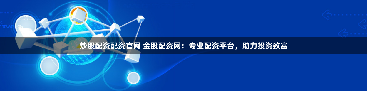 炒股配資配資官網(wǎng) 金股配資網(wǎng)：專業(yè)配資平臺(tái)，助力投資致富