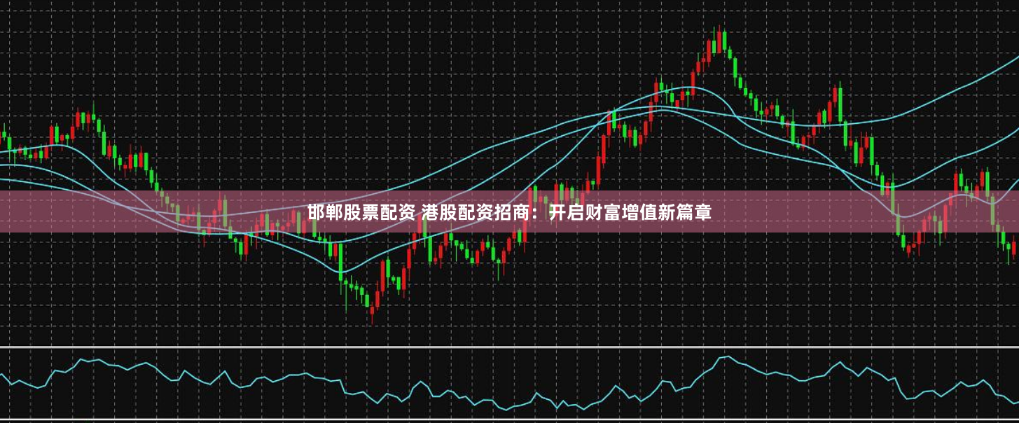 邯鄲股票配資 港股配資招商：開(kāi)啟財(cái)富增值新篇章
